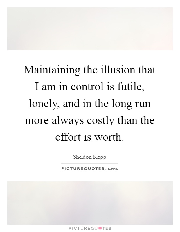 Maintaining the illusion that I am in control is futile, lonely, and in the long run more always costly than the effort is worth Picture Quote #1
