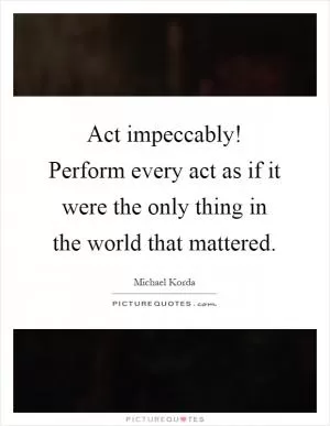 Act impeccably! Perform every act as if it were the only thing in the world that mattered Picture Quote #1