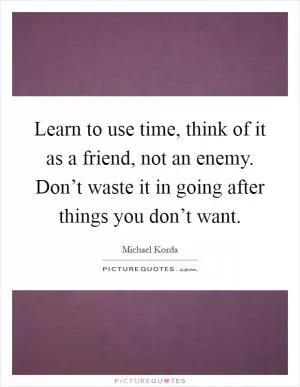 Learn to use time, think of it as a friend, not an enemy. Don’t waste it in going after things you don’t want Picture Quote #1