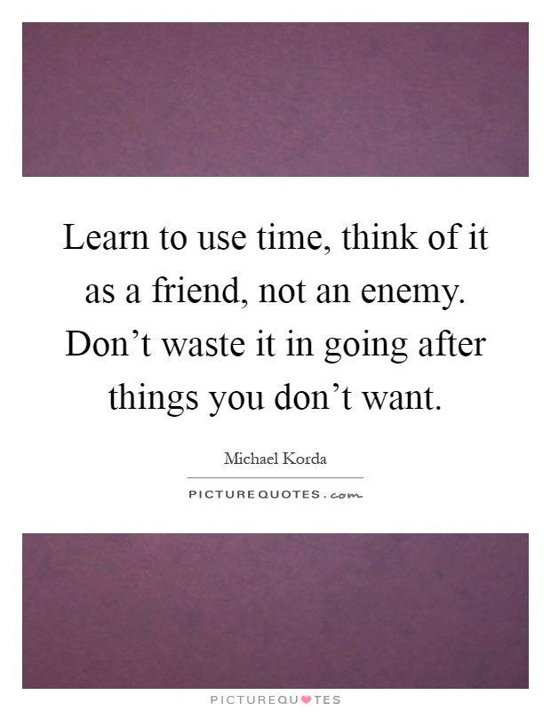 Learn to use time, think of it as a friend, not an enemy. Don't waste it in going after things you don't want Picture Quote #1