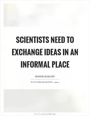 Scientists need to exchange ideas in an informal place Picture Quote #1