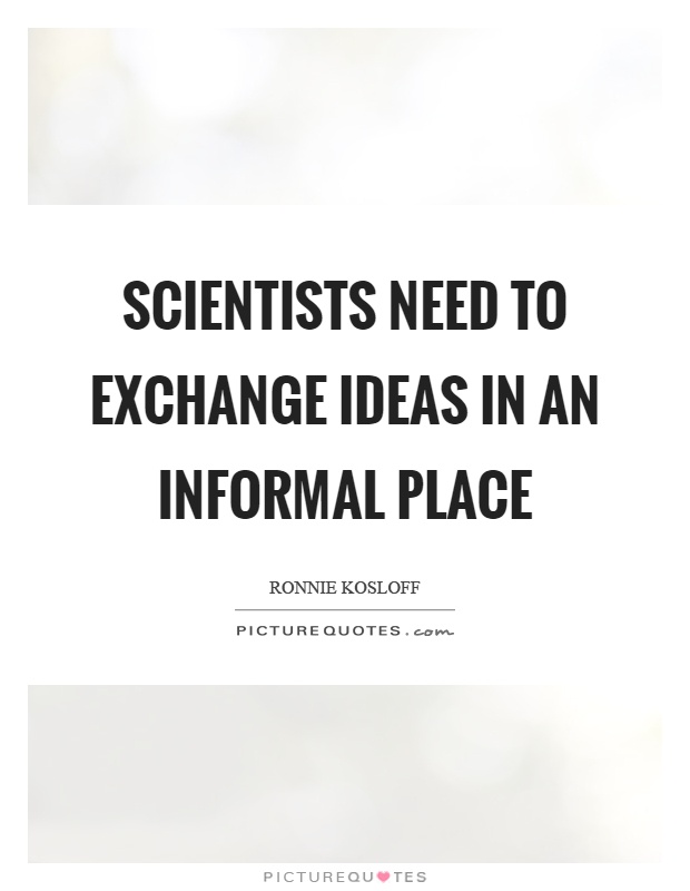 Scientists need to exchange ideas in an informal place Picture Quote #1