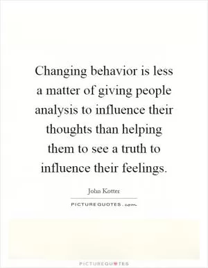 Changing behavior is less a matter of giving people analysis to influence their thoughts than helping them to see a truth to influence their feelings Picture Quote #1