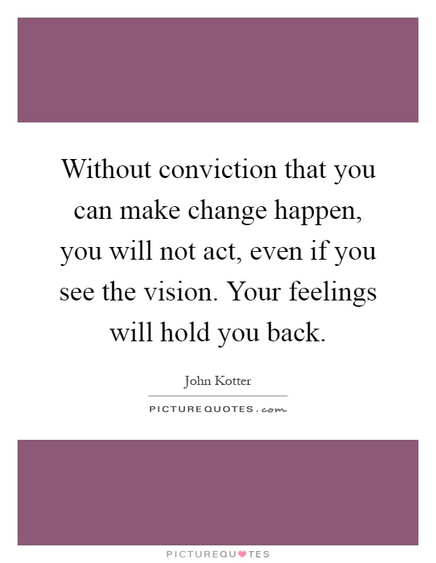 Without conviction that you can make change happen, you will not act, even if you see the vision. Your feelings will hold you back Picture Quote #1