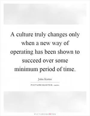 A culture truly changes only when a new way of operating has been shown to succeed over some minimum period of time Picture Quote #1