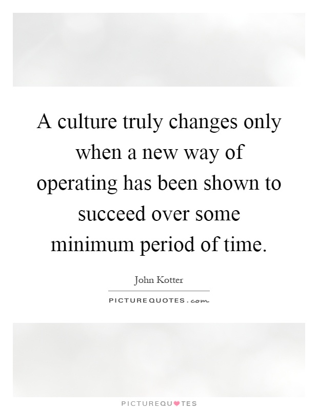 A culture truly changes only when a new way of operating has been shown to succeed over some minimum period of time Picture Quote #1