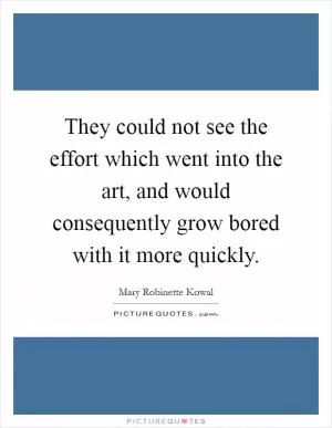 They could not see the effort which went into the art, and would consequently grow bored with it more quickly Picture Quote #1