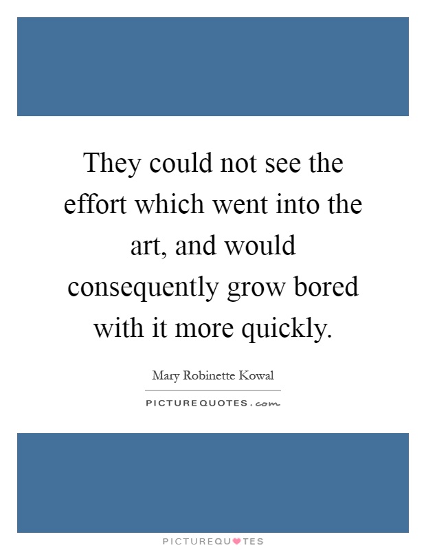 They could not see the effort which went into the art, and would consequently grow bored with it more quickly Picture Quote #1