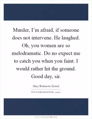 Murder, I’m afraid, if someone does not intervene. He laughed. Oh, you women are so melodramatic. Do no expect me to catch you when you faint. I would rather hit the ground. Good day, sir Picture Quote #1