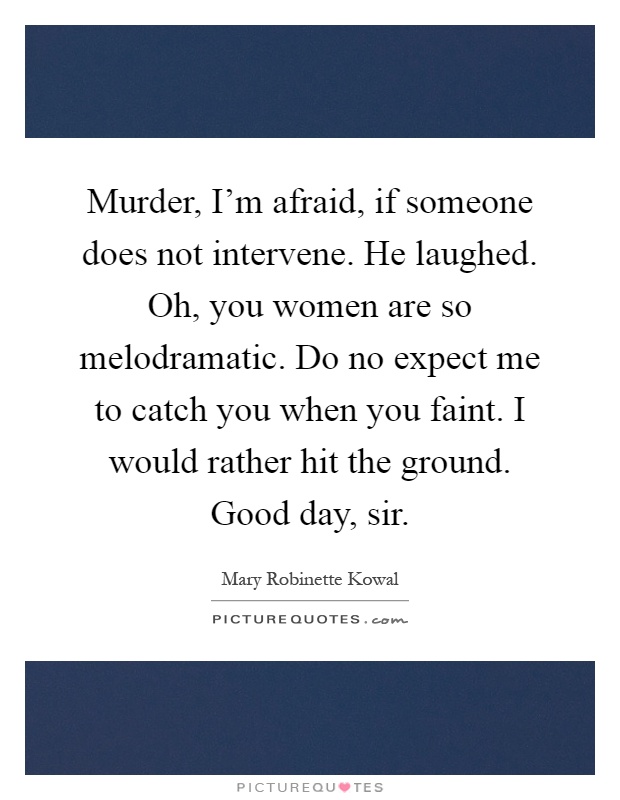 Murder, I'm afraid, if someone does not intervene. He laughed. Oh, you women are so melodramatic. Do no expect me to catch you when you faint. I would rather hit the ground. Good day, sir Picture Quote #1