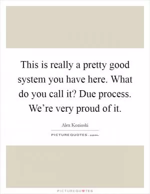 This is really a pretty good system you have here. What do you call it? Due process. We’re very proud of it Picture Quote #1