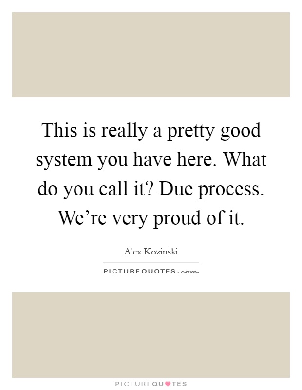 This is really a pretty good system you have here. What do you call it? Due process. We're very proud of it Picture Quote #1
