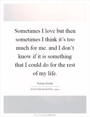 Sometimes I love but then sometimes I think it’s too much for me. and I don’t know if it is something that I could do for the rest of my life Picture Quote #1