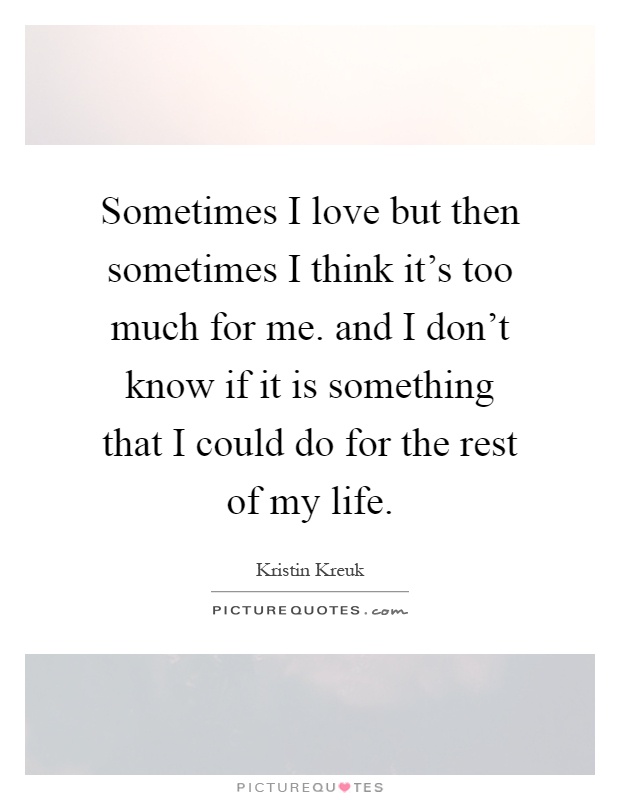 Sometimes I love but then sometimes I think it's too much for me. and I don't know if it is something that I could do for the rest of my life Picture Quote #1