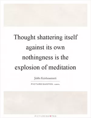 Thought shattering itself against its own nothingness is the explosion of meditation Picture Quote #1