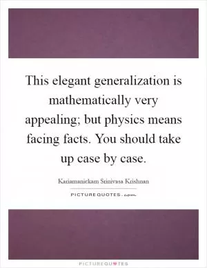 This elegant generalization is mathematically very appealing; but physics means facing facts. You should take up case by case Picture Quote #1