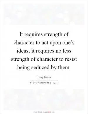 It requires strength of character to act upon one’s ideas; it requires no less strength of character to resist being seduced by them Picture Quote #1