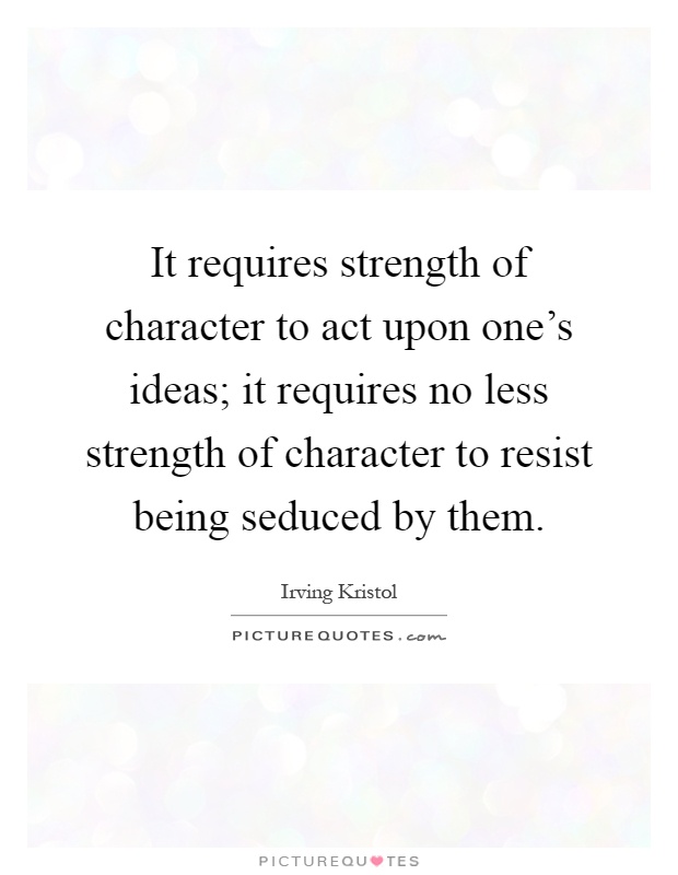 It requires strength of character to act upon one's ideas; it requires no less strength of character to resist being seduced by them Picture Quote #1