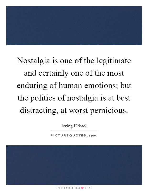Nostalgia is one of the legitimate and certainly one of the most enduring of human emotions; but the politics of nostalgia is at best distracting, at worst pernicious Picture Quote #1