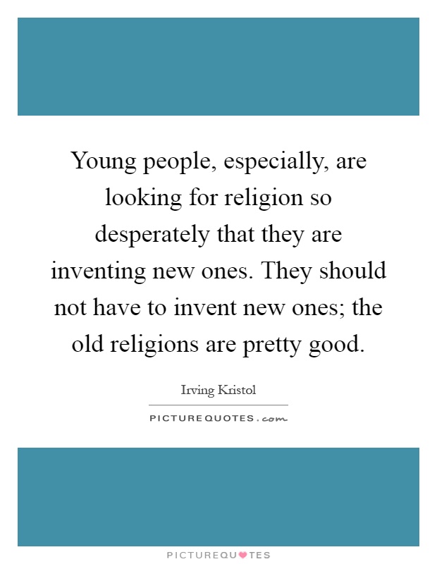 Young people, especially, are looking for religion so desperately that they are inventing new ones. They should not have to invent new ones; the old religions are pretty good Picture Quote #1