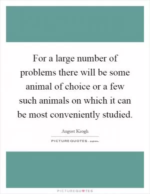 For a large number of problems there will be some animal of choice or a few such animals on which it can be most conveniently studied Picture Quote #1