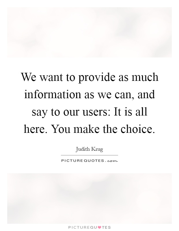 We want to provide as much information as we can, and say to our users: It is all here. You make the choice Picture Quote #1
