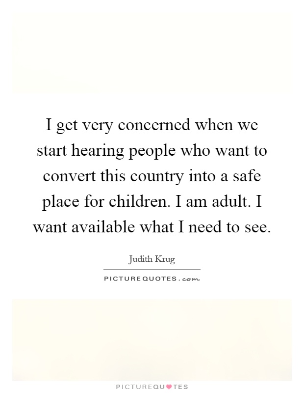 I get very concerned when we start hearing people who want to convert this country into a safe place for children. I am adult. I want available what I need to see Picture Quote #1