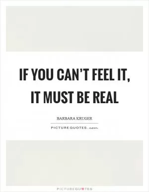 If you can’t feel it, it must be real Picture Quote #1