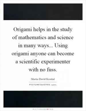 Origami helps in the study of mathematics and science in many ways... Using origami anyone can become a scientific experimenter with no fuss Picture Quote #1