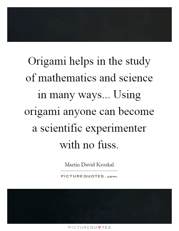 Origami helps in the study of mathematics and science in many ways... Using origami anyone can become a scientific experimenter with no fuss Picture Quote #1