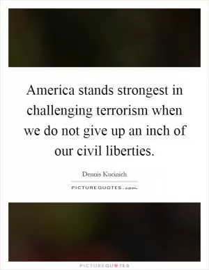 America stands strongest in challenging terrorism when we do not give up an inch of our civil liberties Picture Quote #1