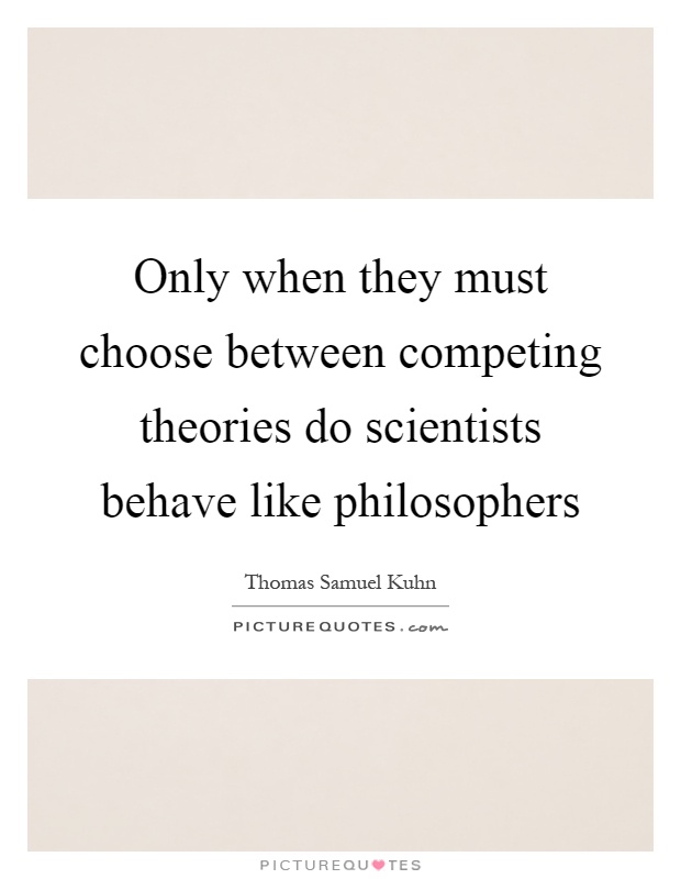Only when they must choose between competing theories do scientists behave like philosophers Picture Quote #1