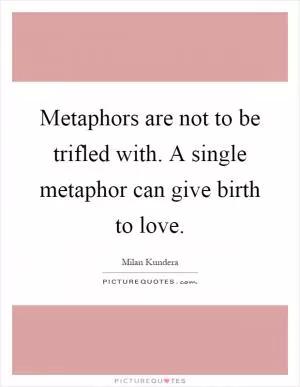 Metaphors are not to be trifled with. A single metaphor can give birth to love Picture Quote #1