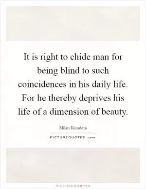 It is right to chide man for being blind to such coincidences in his daily life. For he thereby deprives his life of a dimension of beauty Picture Quote #1