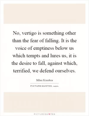 No, vertigo is something other than the fear of falling. It is the voice of emptiness below us which tempts and lures us, it is the desire to fall, against which, terrified, we defend ourselves Picture Quote #1