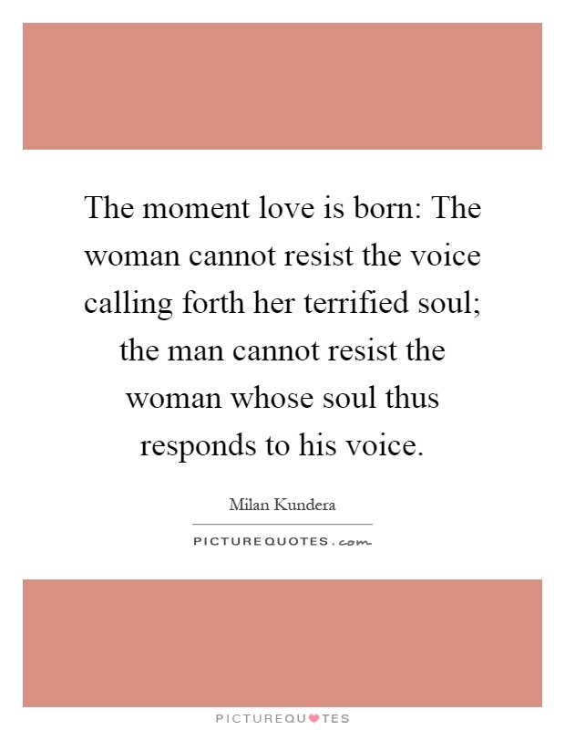 The moment love is born: The woman cannot resist the voice calling forth her terrified soul; the man cannot resist the woman whose soul thus responds to his voice Picture Quote #1