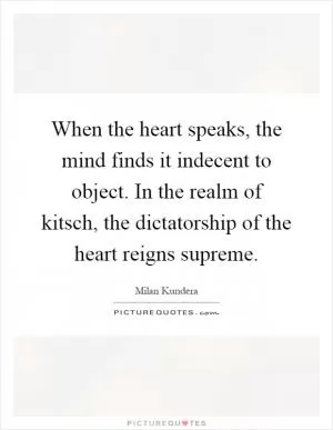 When the heart speaks, the mind finds it indecent to object. In the realm of kitsch, the dictatorship of the heart reigns supreme Picture Quote #1