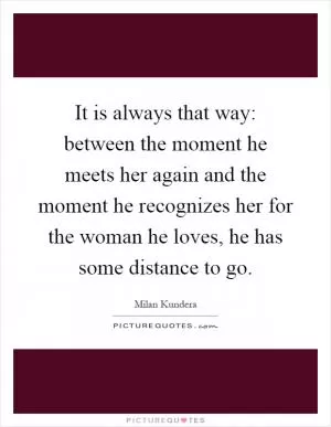 It is always that way: between the moment he meets her again and the moment he recognizes her for the woman he loves, he has some distance to go Picture Quote #1