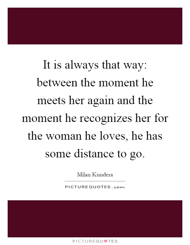 It is always that way: between the moment he meets her again and the moment he recognizes her for the woman he loves, he has some distance to go Picture Quote #1