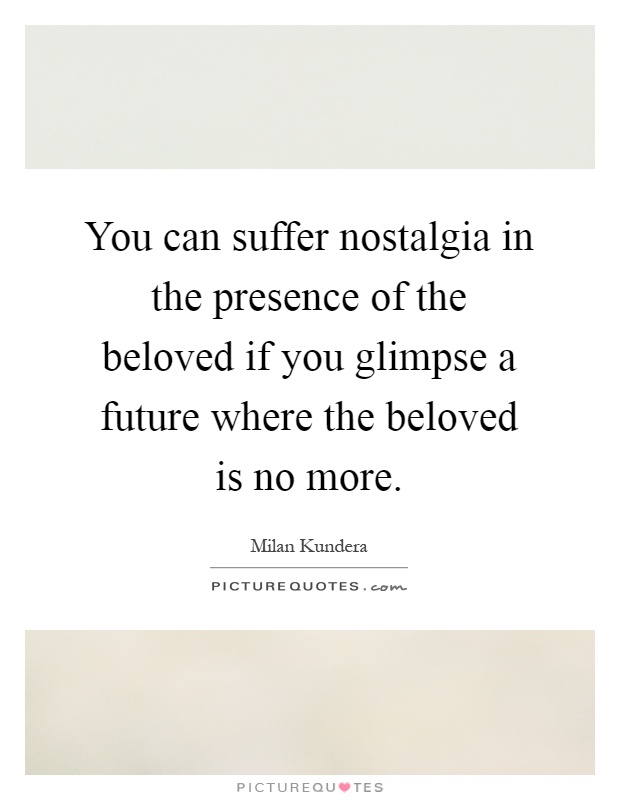 You can suffer nostalgia in the presence of the beloved if you glimpse a future where the beloved is no more Picture Quote #1