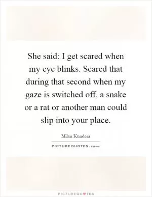 She said: I get scared when my eye blinks. Scared that during that second when my gaze is switched off, a snake or a rat or another man could slip into your place Picture Quote #1
