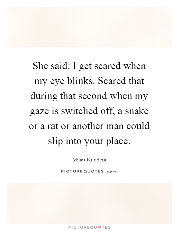 She said: I get scared when my eye blinks. Scared that during that second when my gaze is switched off, a snake or a rat or another man could slip into your place Picture Quote #1