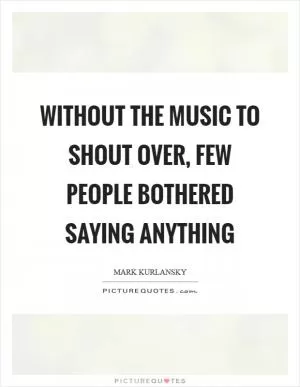 Without the music to shout over, few people bothered saying anything Picture Quote #1