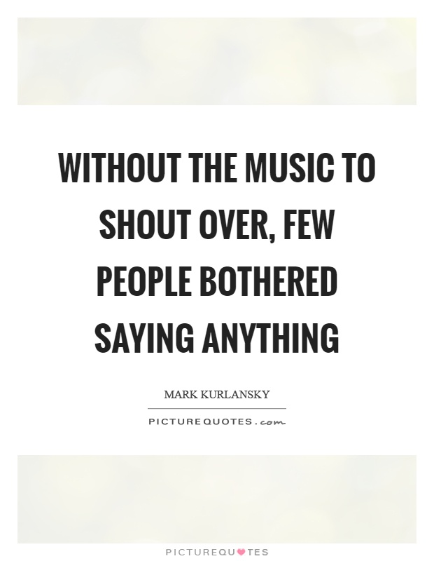 Without the music to shout over, few people bothered saying anything Picture Quote #1