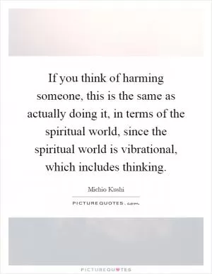 If you think of harming someone, this is the same as actually doing it, in terms of the spiritual world, since the spiritual world is vibrational, which includes thinking Picture Quote #1