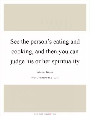 See the person’s eating and cooking, and then you can judge his or her spirituality Picture Quote #1