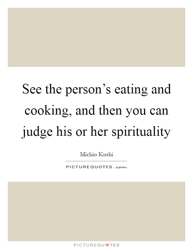 See the person's eating and cooking, and then you can judge his or her spirituality Picture Quote #1