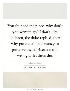 You founded the place. why don’t you want to go? I don’t like children, the duke replied. then why put out all that money to preserve them? Because it is wrong to let them die Picture Quote #1