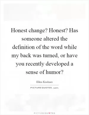 Honest change? Honest? Has someone altered the definition of the word while my back was turned, or have you recently developed a sense of humor? Picture Quote #1