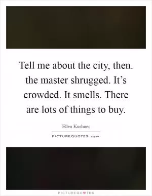 Tell me about the city, then. the master shrugged. It’s crowded. It smells. There are lots of things to buy Picture Quote #1